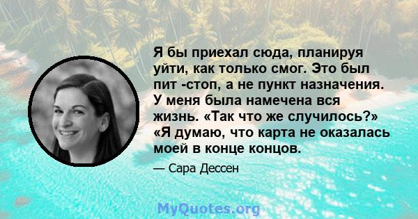 Я бы приехал сюда, планируя уйти, как только смог. Это был пит -стоп, а не пункт назначения. У меня была намечена вся жизнь. «Так что же случилось?» «Я думаю, что карта не оказалась моей в конце концов.