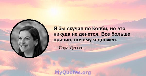 Я бы скучал по Колби, но это никуда не денется. Все больше причин, почему я должен.