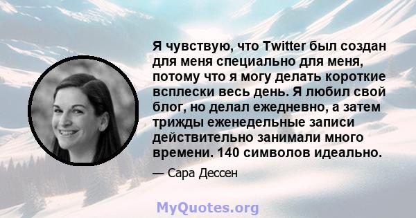 Я чувствую, что Twitter был создан для меня специально для меня, потому что я могу делать короткие всплески весь день. Я любил свой блог, но делал ежедневно, а затем трижды еженедельные записи действительно занимали