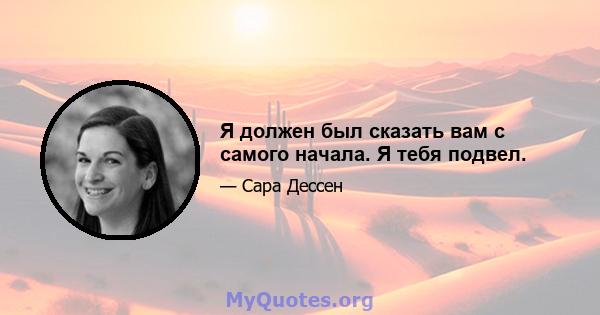 Я должен был сказать вам с самого начала. Я тебя подвел.