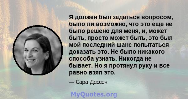 Я должен был задаться вопросом, было ли возможно, что это еще не было решено для меня, и, может быть, просто может быть, это был мой последний шанс попытаться доказать это. Не было никакого способа узнать. Никогда не