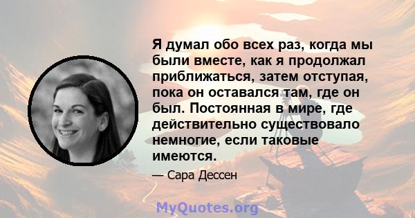 Я думал обо всех раз, когда мы были вместе, как я продолжал приближаться, затем отступая, пока он оставался там, где он был. Постоянная в мире, где действительно существовало немногие, если таковые имеются.