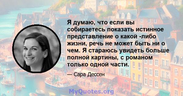 Я думаю, что если вы собираетесь показать истинное представление о какой -либо жизни, речь не может быть ни о чем. Я стараюсь увидеть больше полной картины, с романом только одной части.