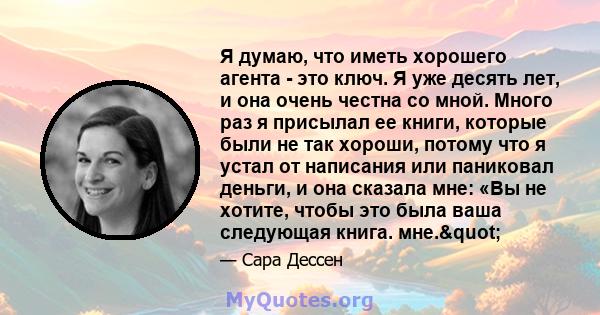 Я думаю, что иметь хорошего агента - это ключ. Я уже десять лет, и она очень честна со мной. Много раз я присылал ее книги, которые были не так хороши, потому что я устал от написания или паниковал деньги, и она сказала 