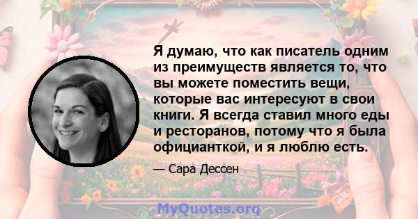 Я думаю, что как писатель одним из преимуществ является то, что вы можете поместить вещи, которые вас интересуют в свои книги. Я всегда ставил много еды и ресторанов, потому что я была официанткой, и я люблю есть.