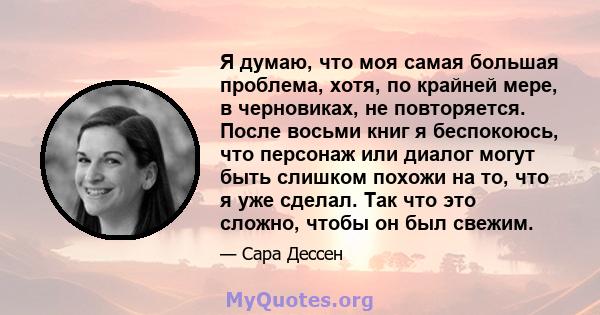 Я думаю, что моя самая большая проблема, хотя, по крайней мере, в черновиках, не повторяется. После восьми книг я беспокоюсь, что персонаж или диалог могут быть слишком похожи на то, что я уже сделал. Так что это