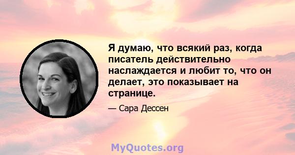 Я думаю, что всякий раз, когда писатель действительно наслаждается и любит то, что он делает, это показывает на странице.