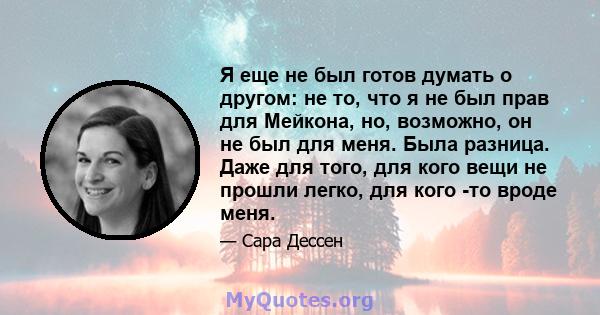 Я еще не был готов думать о другом: не то, что я не был прав для Мейкона, но, возможно, он не был для меня. Была разница. Даже для того, для кого вещи не прошли легко, для кого -то вроде меня.