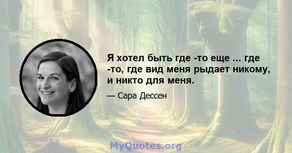 Я хотел быть где -то еще ... где -то, где вид меня рыдает никому, и никто для меня.