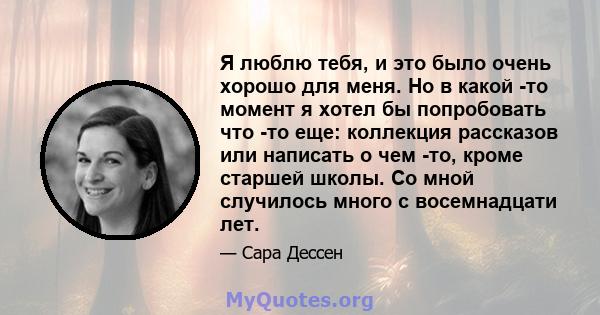 Я люблю тебя, и это было очень хорошо для меня. Но в какой -то момент я хотел бы попробовать что -то еще: коллекция рассказов или написать о чем -то, кроме старшей школы. Со мной случилось много с восемнадцати лет.