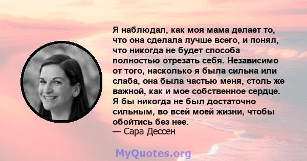 Я наблюдал, как моя мама делает то, что она сделала лучше всего, и понял, что никогда не будет способа полностью отрезать себя. Независимо от того, насколько я была сильна или слаба, она была частью меня, столь же