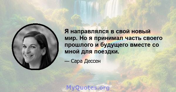 Я направлялся в свой новый мир. Но я принимал часть своего прошлого и будущего вместе со мной для поездки.