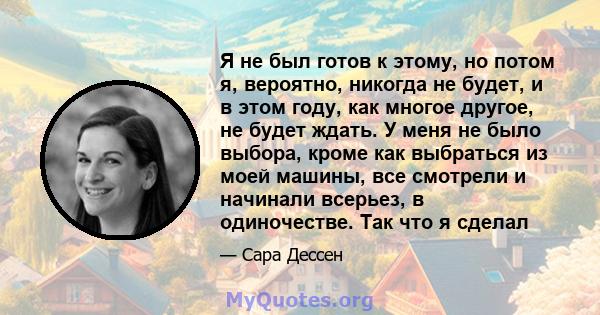 Я не был готов к этому, но потом я, вероятно, никогда не будет, и в этом году, как многое другое, не будет ждать. У меня не было выбора, кроме как выбраться из моей машины, все смотрели и начинали всерьез, в