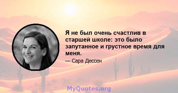 Я не был очень счастлив в старшей школе: это было запутанное и грустное время для меня.