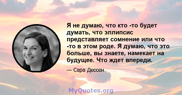 Я не думаю, что кто -то будет думать, что эллипсис представляет сомнение или что -то в этом роде. Я думаю, что это больше, вы знаете, намекает на будущее. Что ждет впереди.