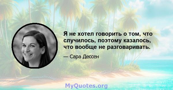 Я не хотел говорить о том, что случилось, поэтому казалось, что вообще не разговаривать.