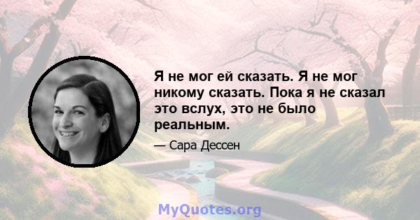 Я не мог ей сказать. Я не мог никому сказать. Пока я не сказал это вслух, это не было реальным.