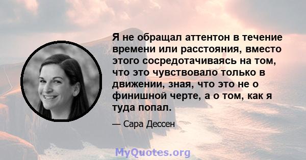 Я не обращал аттентон в течение времени или расстояния, вместо этого сосредотачиваясь на том, что это чувствовало только в движении, зная, что это не о финишной черте, а о том, как я туда попал.