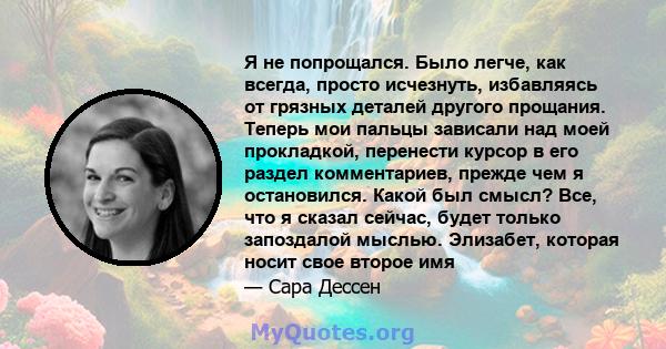 Я не попрощался. Было легче, как всегда, просто исчезнуть, избавляясь от грязных деталей другого прощания. Теперь мои пальцы зависали над моей прокладкой, перенести курсор в его раздел комментариев, прежде чем я