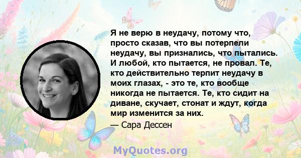 Я не верю в неудачу, потому что, просто сказав, что вы потерпели неудачу, вы признались, что пытались. И любой, кто пытается, не провал. Те, кто действительно терпит неудачу в моих глазах, - это те, кто вообще никогда