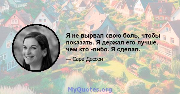 Я не вырвал свою боль, чтобы показать. Я держал его лучше, чем кто -либо. Я сделал.