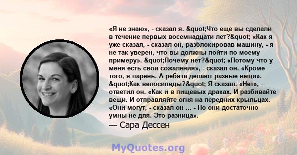 «Я не знаю», - сказал я. "Что еще вы сделали в течение первых восемнадцати лет?" «Как я уже сказал, - сказал он, разблокировав машину, - я не так уверен, что вы должны пойти по моему примеру». "Почему