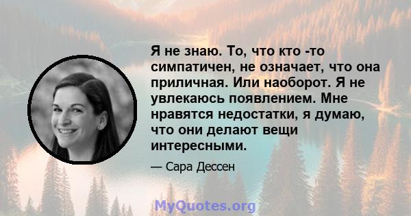 Я не знаю. То, что кто -то симпатичен, не означает, что она приличная. Или наоборот. Я не увлекаюсь появлением. Мне нравятся недостатки, я думаю, что они делают вещи интересными.