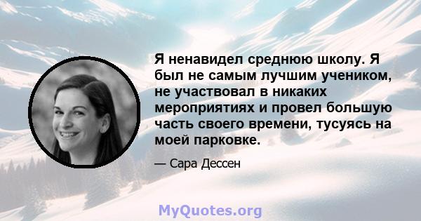 Я ненавидел среднюю школу. Я был не самым лучшим учеником, не участвовал в никаких мероприятиях и провел большую часть своего времени, тусуясь на моей парковке.