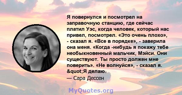 Я повернулся и посмотрел на заправочную станцию, где сейчас платил Уэс, когда человек, который нас привел, посмотрел. «Это очень плохо», - сказал я. «Все в порядке», - заверила она меня. «Когда -нибудь я покажу тебе