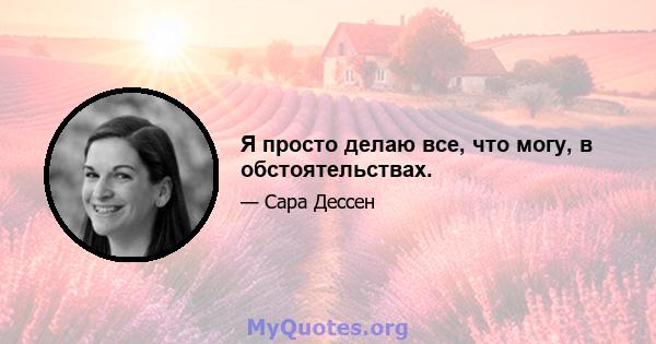 Я просто делаю все, что могу, в обстоятельствах.