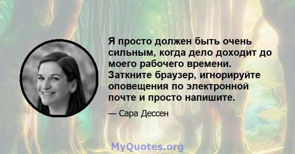 Я просто должен быть очень сильным, когда дело доходит до моего рабочего времени. Заткните браузер, игнорируйте оповещения по электронной почте и просто напишите.