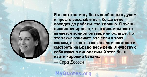 Я просто не могу быть свободным духом и просто расслабиться. Когда дело доходит до работы, это хорошо. Я очень дисциплинирован, что с письмом часто является полной битвы, или больше. Но это также означает, что если я