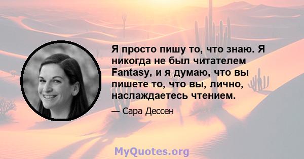 Я просто пишу то, что знаю. Я никогда не был читателем Fantasy, и я думаю, что вы пишете то, что вы, лично, наслаждаетесь чтением.