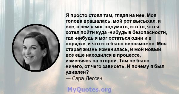 Я просто стоял там, глядя на нее. Моя голова вращалась, мой рот высыхал, и все, о чем я мог подумать, это то, что я хотел пойти куда -нибудь в безопасности, где -нибудь я мог остаться один и в порядке, и что это было