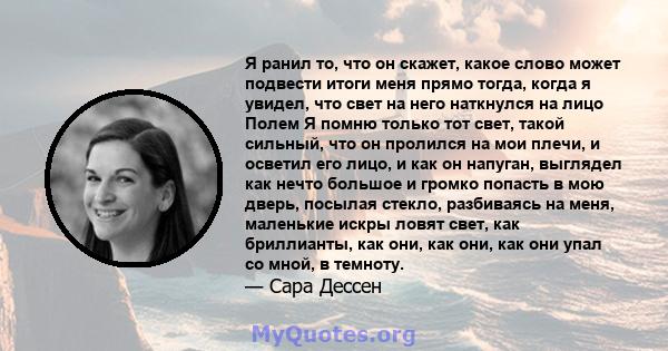 Я ранил то, что он скажет, какое слово может подвести итоги меня прямо тогда, когда я увидел, что свет на него наткнулся на лицо Полем Я помню только тот свет, такой сильный, что он пролился на мои плечи, и осветил его