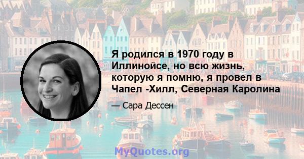 Я родился в 1970 году в Иллинойсе, но всю жизнь, которую я помню, я провел в Чапел -Хилл, Северная Каролина