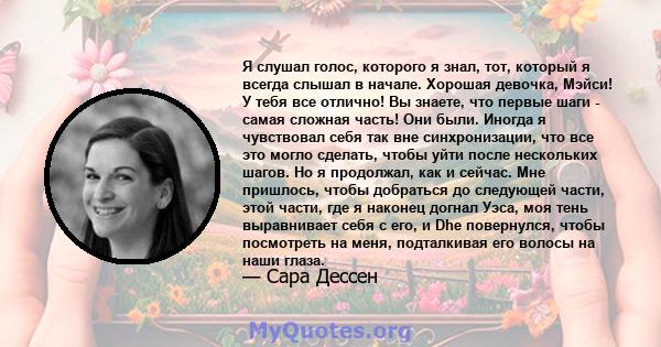 Я слушал голос, которого я знал, тот, который я всегда слышал в начале. Хорошая девочка, Мэйси! У тебя все отлично! Вы знаете, что первые шаги - самая сложная часть! Они были. Иногда я чувствовал себя так вне