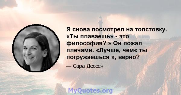 Я снова посмотрел на толстовку. «Ты плаваешь» - это философия? » Он пожал плечами. «Лучше, чем« ты погружаешься », верно?