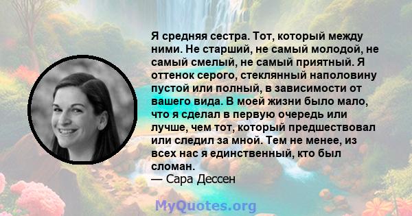 Я средняя сестра. Тот, который между ними. Не старший, не самый молодой, не самый смелый, не самый приятный. Я оттенок серого, стеклянный наполовину пустой или полный, в зависимости от вашего вида. В моей жизни было