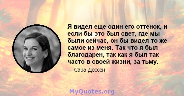 Я видел еще один его оттенок, и если бы это был свет, где мы были сейчас, он бы видел то же самое из меня. Так что я был благодарен, так как я был так часто в своей жизни, за тьму.