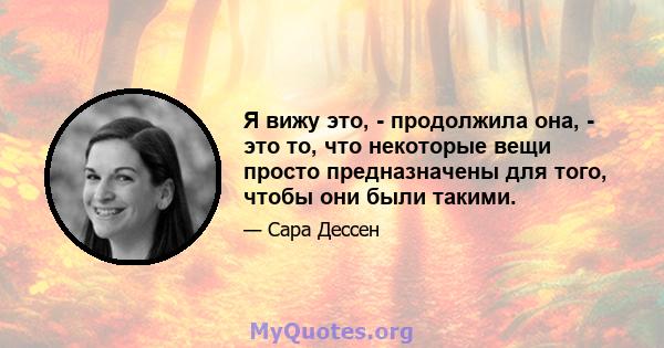 Я вижу это, - продолжила она, - это то, что некоторые вещи просто предназначены для того, чтобы они были такими.