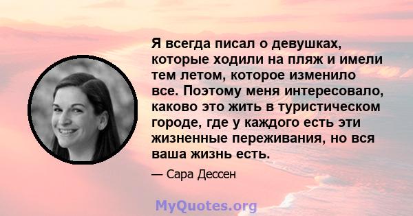 Я всегда писал о девушках, которые ходили на пляж и имели тем летом, которое изменило все. Поэтому меня интересовало, каково это жить в туристическом городе, где у каждого есть эти жизненные переживания, но вся ваша