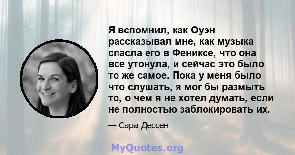 Я вспомнил, как Оуэн рассказывал мне, как музыка спасла его в Фениксе, что она все утонула, и сейчас это было то же самое. Пока у меня было что слушать, я мог бы размыть то, о чем я не хотел думать, если не полностью