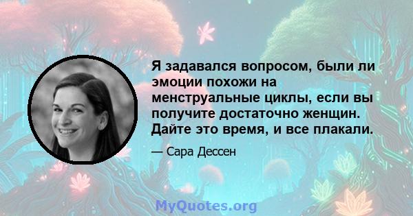 Я задавался вопросом, были ли эмоции похожи на менструальные циклы, если вы получите достаточно женщин. Дайте это время, и все плакали.