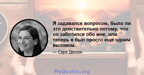 Я задавался вопросом, было ли это действительно потому, что он заботился обо мне, или теперь я был просто еще одним вызовом.