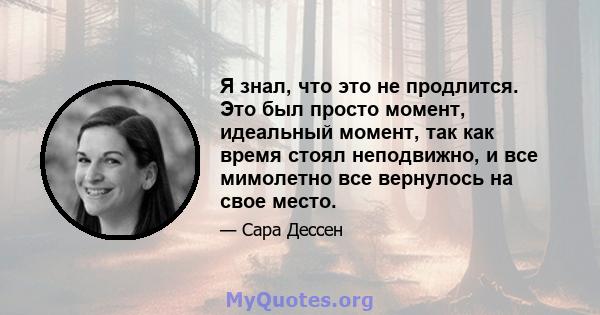 Я знал, что это не продлится. Это был просто момент, идеальный момент, так как время стоял неподвижно, и все мимолетно все вернулось на свое место.