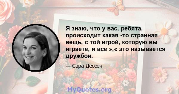 Я знаю, что у вас, ребята, происходит какая -то странная вещь, с той игрой, которую вы играете, и все »,« это называется дружбой.