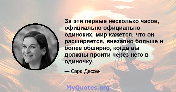 За эти первые несколько часов, официально официально одиноких, мир кажется, что он расширяется, внезапно больше и более обширно, когда вы должны пройти через него в одиночку.