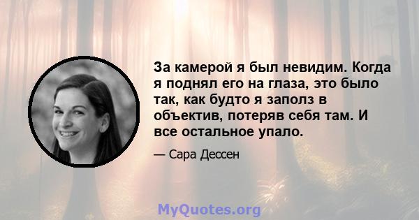 За камерой я был невидим. Когда я поднял его на глаза, это было так, как будто я заполз в объектив, потеряв себя там. И все остальное упало.