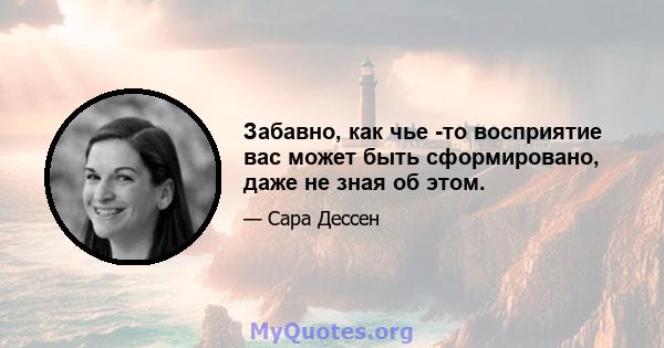 Забавно, как чье -то восприятие вас может быть сформировано, даже не зная об этом.